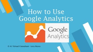 How to Use
Google Analytics
© A1 Virtual Consultant - Levy Reyes
 