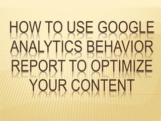 HOW TO USE GOOGLE
ANALYTICS BEHAVIOR
REPORT TO OPTIMIZE
YOUR CONTENT
 