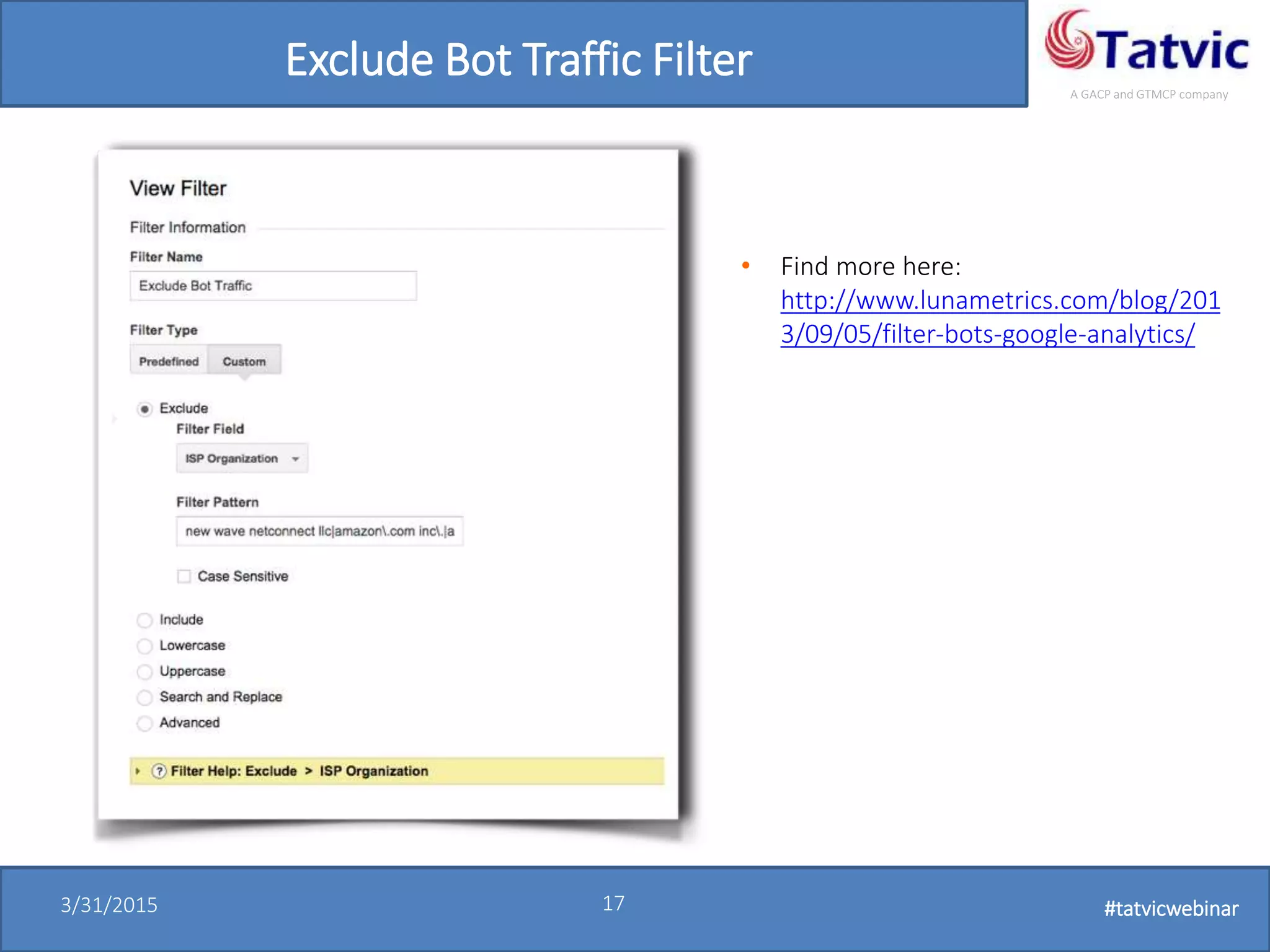 #tatvicwebinar
A GACP and GTMCP company
3/31/2015 17 #tatvicwebinar
Exclude Bot Traffic Filter
• Find more here:
http://www.lunametrics.com/blog/201
3/09/05/filter-bots-google-analytics/
 