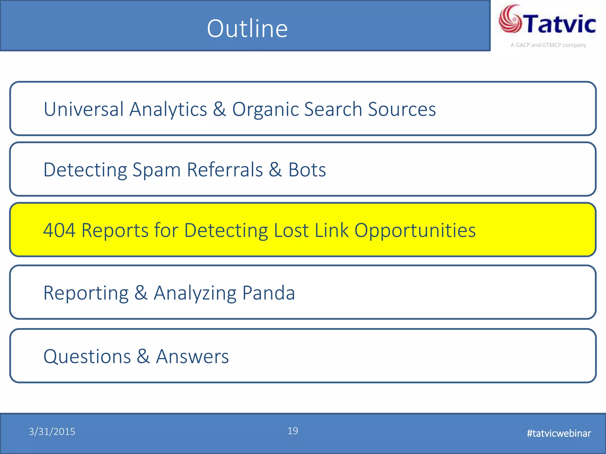 #tatvicwebinar
A GACP and GTMCP company
3/31/2015 19 #tatvicwebinar
Outline
Universal Analytics & Organic Search Sources
Detecting Spam Referrals & Bots
404 Reports for Detecting Lost Link Opportunities
Questions & Answers
Reporting & Analyzing Panda
 