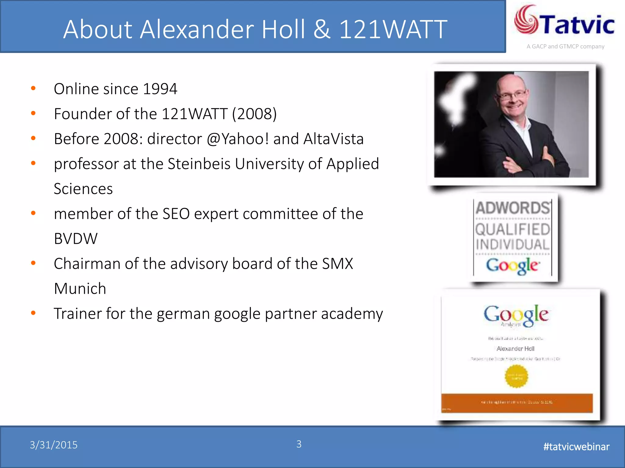 #tatvicwebinar
A GACP and GTMCP company
3/31/2015 3 #tatvicwebinar
About Alexander Holl & 121WATT
• Online since 1994
• Founder of the 121WATT (2008)
• Before 2008: director @Yahoo! and AltaVista
• professor at the Steinbeis University of Applied
Sciences
• member of the SEO expert committee of the
BVDW
• Chairman of the advisory board of the SMX
Munich
• Trainer for the german google partner academy
 