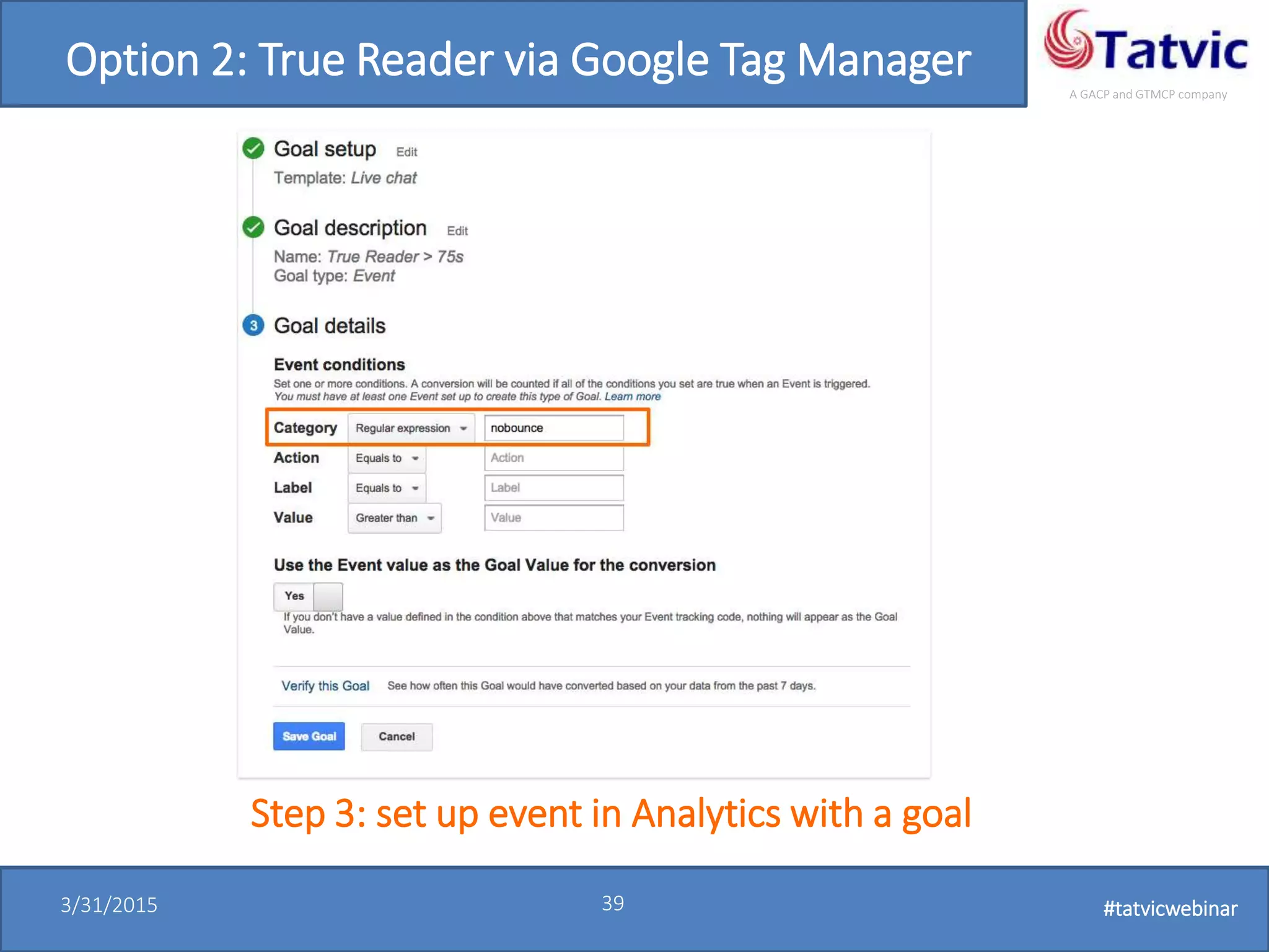 #tatvicwebinar
A GACP and GTMCP company
3/31/2015 39 #tatvicwebinar
Option 2: True Reader via Google Tag Manager
Step 3: set up event in Analytics with a goal
 