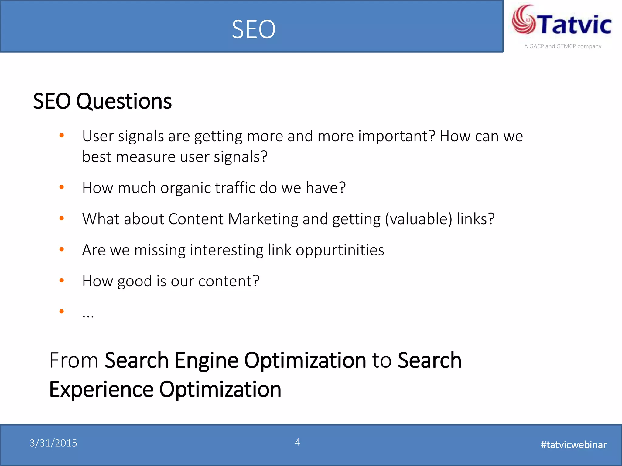 #tatvicwebinar
A GACP and GTMCP company
3/31/2015 4 #tatvicwebinar
SEO
SEO Questions
• User signals are getting more and more important? How can we
best measure user signals?
• How much organic traffic do we have?
• What about Content Marketing and getting (valuable) links?
• Are we missing interesting link oppurtinities
• How good is our content?
• ...
From Search Engine Optimization to Search
Experience Optimization
 