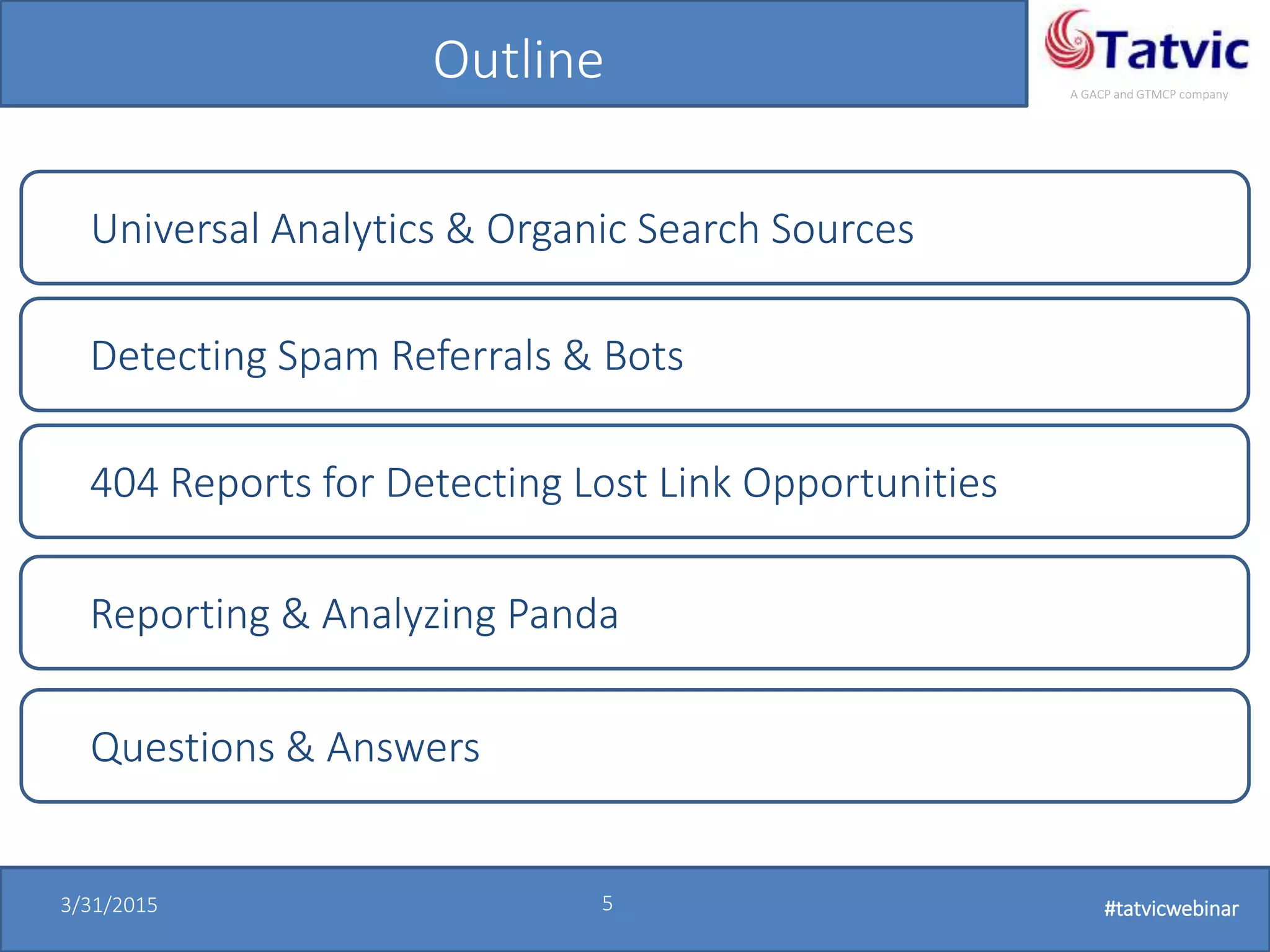 #tatvicwebinar
A GACP and GTMCP company
3/31/2015 5 #tatvicwebinar
Outline
Universal Analytics & Organic Search Sources
Detecting Spam Referrals & Bots
404 Reports for Detecting Lost Link Opportunities
Questions & Answers
Reporting & Analyzing Panda
 