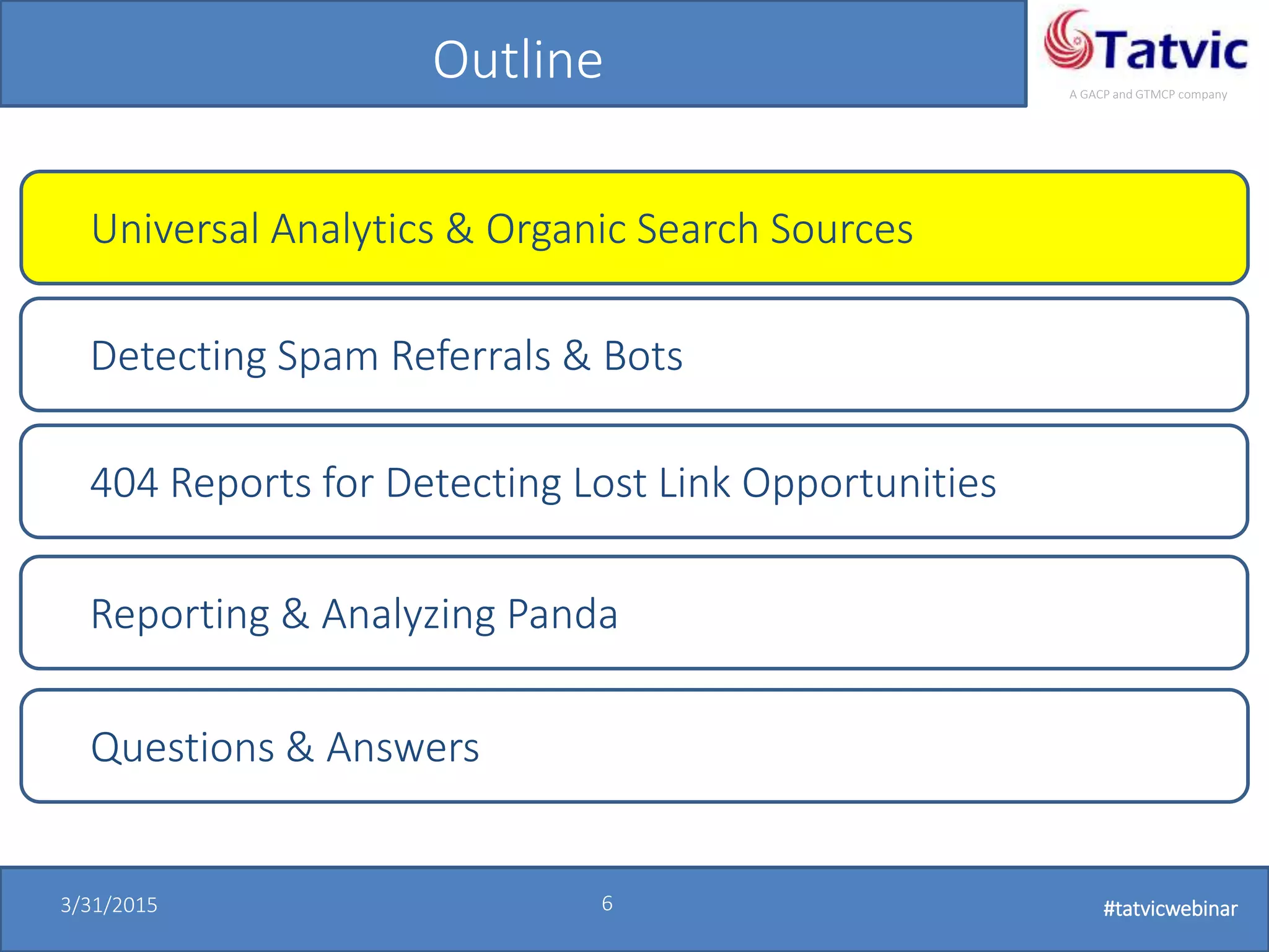 #tatvicwebinar
A GACP and GTMCP company
3/31/2015 6 #tatvicwebinar
Outline
Universal Analytics & Organic Search Sources
Detecting Spam Referrals & Bots
404 Reports for Detecting Lost Link Opportunities
Questions & Answers
Reporting & Analyzing Panda
 