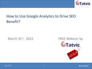#tatvicwebinar
A GACP and GTMCP company
3/31/2015 1 #tatvicwebinar3/31/2015 1 #tatvicwebinar
How to Use Google Analytics to Drive SEO
Benefit?
March 31st, 2015 FREE Webinar by
 