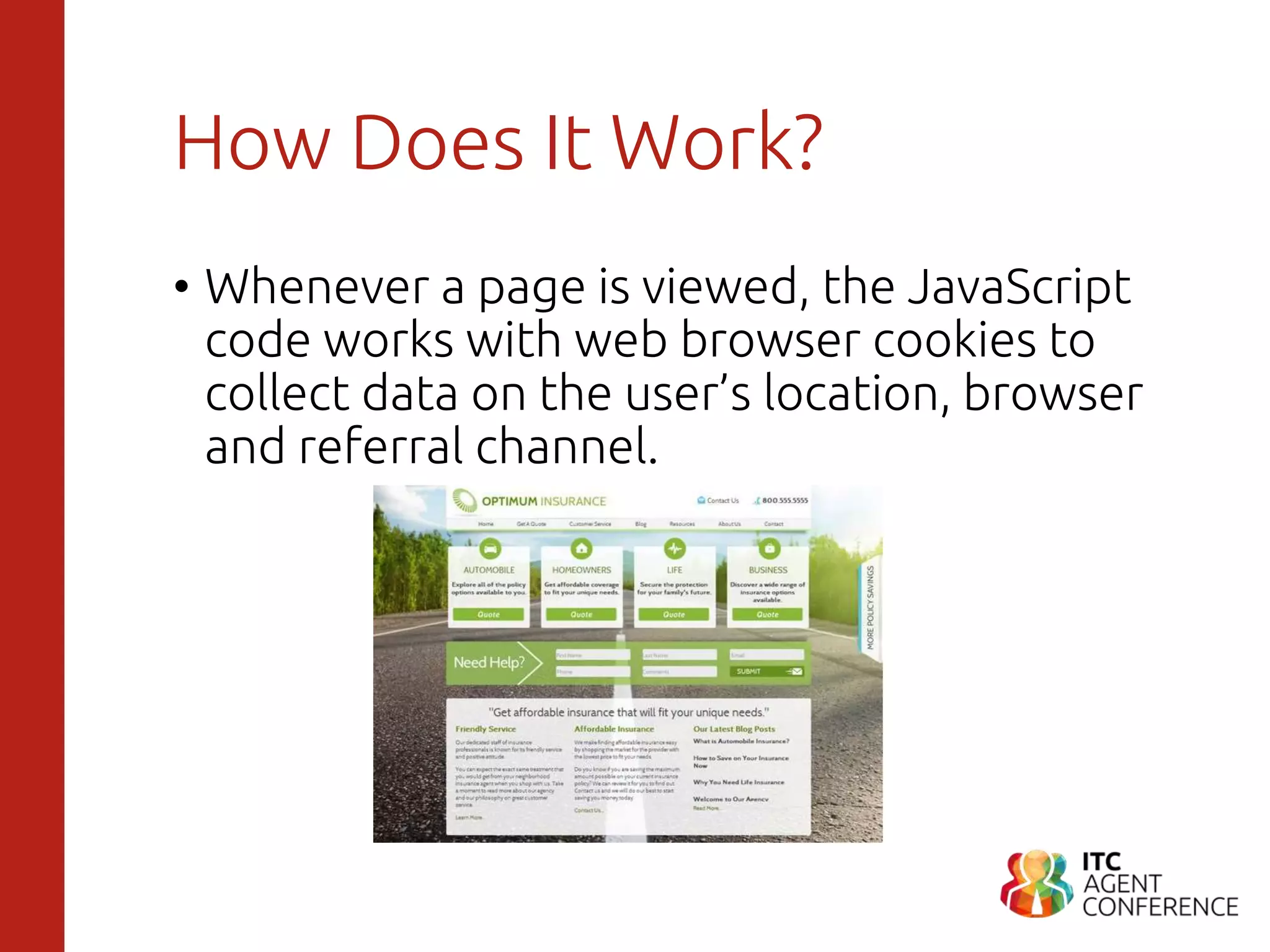 How Does It Work?
• Whenever a page is viewed, the JavaScript
code works with web browser cookies to
collect data on the user’s location, browser
and referral channel.
 