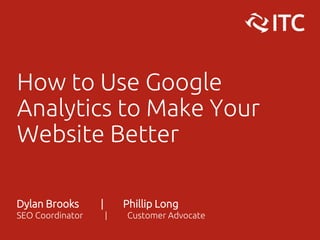 How to Use Google
Analytics to Make Your
Website Better
Dylan Brooks | Phillip Long
SEO Coordinator | Customer Advocate
 