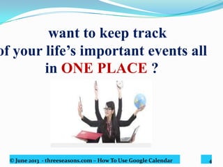 © June 2013 - threeseasons.com – How To Use Google Calendar 4
Want to keep track of
your life’s important
events all in ONE
PLACE ?
 