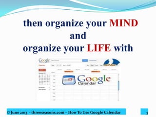 © June 2013 - threeseasons.com – How To Use Google Calendar 5
then organize your MIND
and
organize your LIFE with
GOOGLE CALENDAR
 