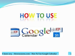 © June 2013 - threeseasons.com – How To Use Google Calendar 1
 