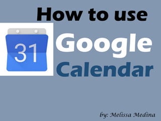 How to use
by: Melissa Medina
Google
Calendar
 