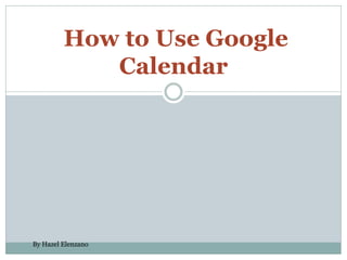 How to Use Google
Calendar
By Hazel Elenzano
 