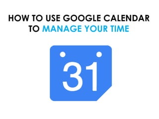 HOW TO USE GOOGLE CALENDAR
TO MANAGE YOUR TIME

 