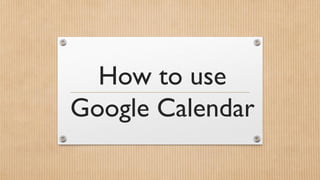 How to use
Google Calendar
 