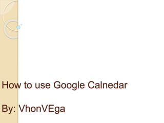 How to use Google Calnedar
By: VhonVEga
 