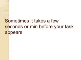 Sometimes it takes a few
seconds or min before your task
appears
 