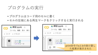 プログラムの実行
• プログラムはコード用のセルに書く
• セルの左端にある再生マークをクリックすると実行される
print命令でaとbの掛け算し
た結果が表示された
10
 