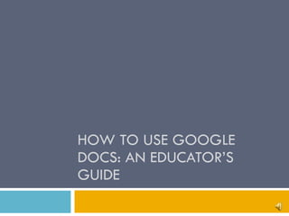 HOW TO USE GOOGLE DOCS: AN EDUCATOR’S GUIDE  