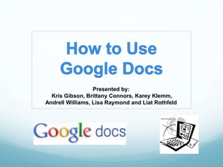 How to UseGoogle Docs Presented by: Kris Gibson, Brittany Connors, Karey Klemm,  Andrell Williams, Lisa Raymond and Liat Rothfeld  