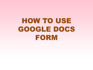 HOW TO USE
GOOGLE DOCS
FORM
 