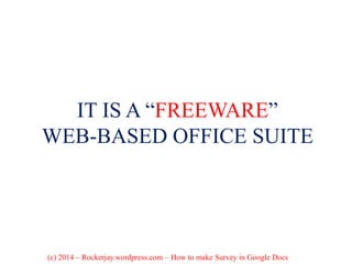 IT IS A “FREEWARE”
WEB-BASED OFFICE SUITE
(c) 2014 – Rockerjay.wordpress.com – How to make Survey in Google Docs
 