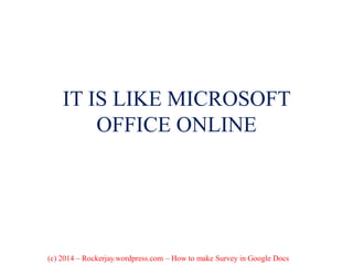 IT IS LIKE MICROSOFT
OFFICE ONLINE
(c) 2014 – Rockerjay.wordpress.com – How to make Survey in Google Docs
 