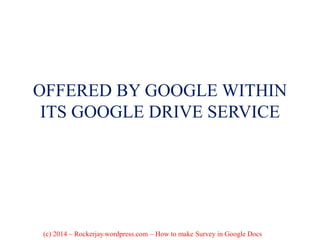 OFFERED BY GOOGLE WITHIN
ITS GOOGLE DRIVE SERVICE
(c) 2014 – Rockerjay.wordpress.com – How to make Survey in Google Docs
 