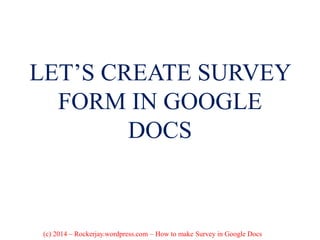 LET’S CREATE SURVEY
FORM IN GOOGLE
DOCS
(c) 2014 – Rockerjay.wordpress.com – How to make Survey in Google Docs
 