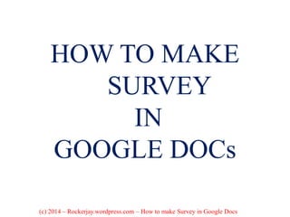 HOW TO MAKE
SURVEY
IN
GOOGLE DOCs
(c) 2014 – Rockerjay.wordpress.com – How to make Survey in Google Docs
 