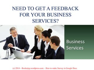 NEED TO GET A FEEDBACK
FOR YOUR BUSINESS
SERVICES?
(c) 2014 – Rockerjay.wordpress.com – How to make Survey in Google Docs
 