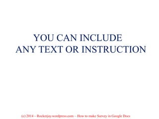 YOU CAN INCLUDE
ANY TEXT OR INSTRUCTION
(c) 2014 – Rockerjay.wordpress.com – How to make Survey in Google Docs
 