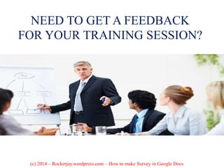 NEED TO GET A FEEDBACK
FOR YOUR TRAINING SESSION?
(c) 2014 – Rockerjay.wordpress.com – How to make Survey in Google Docs
 
