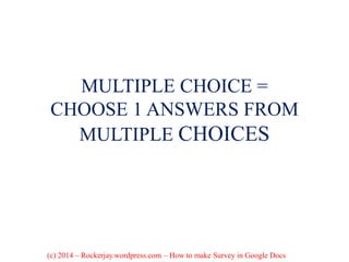 MULTIPLE CHOICE =
CHOOSE 1 ANSWERS FROM
MULTIPLE CHOICES
(c) 2014 – Rockerjay.wordpress.com – How to make Survey in Google Docs
 