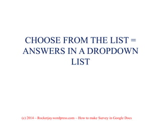 CHOOSE FROM THE LIST =
ANSWERS IN A DROPDOWN
LIST
(c) 2014 – Rockerjay.wordpress.com – How to make Survey in Google Docs
 