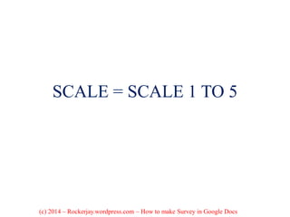 SCALE = SCALE 1 TO 5
(c) 2014 – Rockerjay.wordpress.com – How to make Survey in Google Docs
 