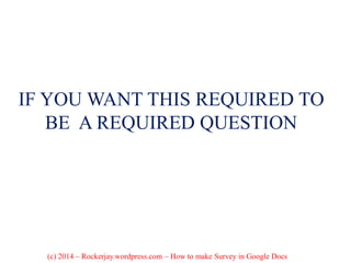 IF YOU WANT THIS REQUIRED TO
BE A REQUIRED QUESTION
(c) 2014 – Rockerjay.wordpress.com – How to make Survey in Google Docs
 