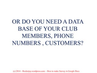OR DO YOU NEED A DATA
BASE OF YOUR CLUB
MEMBERS, PHONE
NUMBERS , CUSTOMERS?
(c) 2014 – Rockerjay.wordpress.com – How to make Survey in Google Docs
 