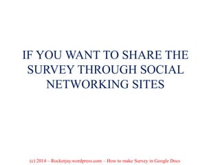 IF YOU WANT TO SHARE THE
SURVEY THROUGH SOCIAL
NETWORKING SITES
(c) 2014 – Rockerjay.wordpress.com – How to make Survey in Google Docs
 