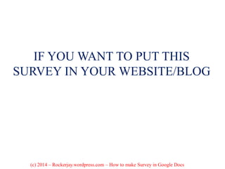 IF YOU WANT TO PUT THIS
SURVEY IN YOUR WEBSITE/BLOG
(c) 2014 – Rockerjay.wordpress.com – How to make Survey in Google Docs
 