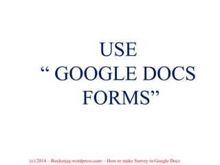 USE
“ GOOGLE DOCS
FORMS”
(c) 2014 – Rockerjay.wordpress.com – How to make Survey in Google Docs
 