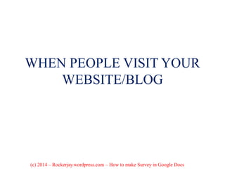 WHEN PEOPLE VISIT YOUR
WEBSITE/BLOG
(c) 2014 – Rockerjay.wordpress.com – How to make Survey in Google Docs
 