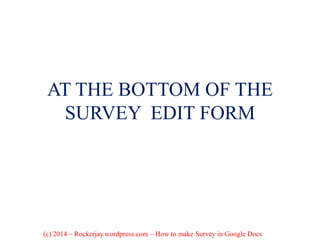 AT THE BOTTOM OF THE
SURVEY EDIT FORM
(c) 2014 – Rockerjay.wordpress.com – How to make Survey in Google Docs
 