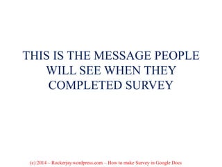 THIS IS THE MESSAGE PEOPLE
WILL SEE WHEN THEY
COMPLETED SURVEY
(c) 2014 – Rockerjay.wordpress.com – How to make Survey in Google Docs
 