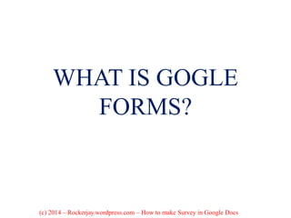 WHAT IS GOGLE
FORMS?
(c) 2014 – Rockerjay.wordpress.com – How to make Survey in Google Docs
 