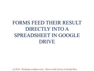 FORMS FEED THEIR RESULT
DIRECTLY INTO A
SPREADSHEET IN GOOGLE
DRIVE
(c) 2014 – Rockerjay.wordpress.com – How to make Survey in Google Docs
 