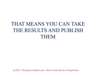 THAT MEANS YOU CAN TAKE
THE RESULTS AND PUBLISH
THEM
(c) 2014 – Rockerjay.wordpress.com – How to make Survey in Google Docs
 