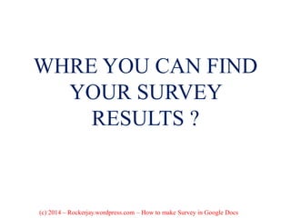 WHRE YOU CAN FIND
YOUR SURVEY
RESULTS ?
(c) 2014 – Rockerjay.wordpress.com – How to make Survey in Google Docs
 