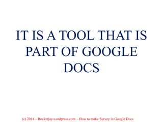IT IS A TOOL THAT IS
PART OF GOOGLE
DOCS
(c) 2014 – Rockerjay.wordpress.com – How to make Survey in Google Docs
 