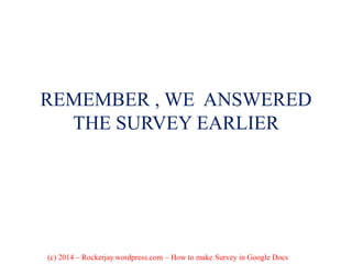 REMEMBER , WE ANSWERED
THE SURVEY EARLIER
(c) 2014 – Rockerjay.wordpress.com – How to make Survey in Google Docs
 